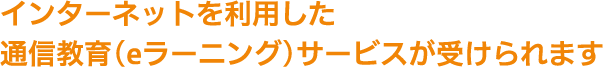 インターネットを利用した通信教育(eラーニング)サービスが受けられます