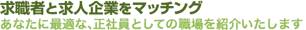 求職者と求人企業をマッチング　あなたに最適な、正社員としての職場を紹介いたします